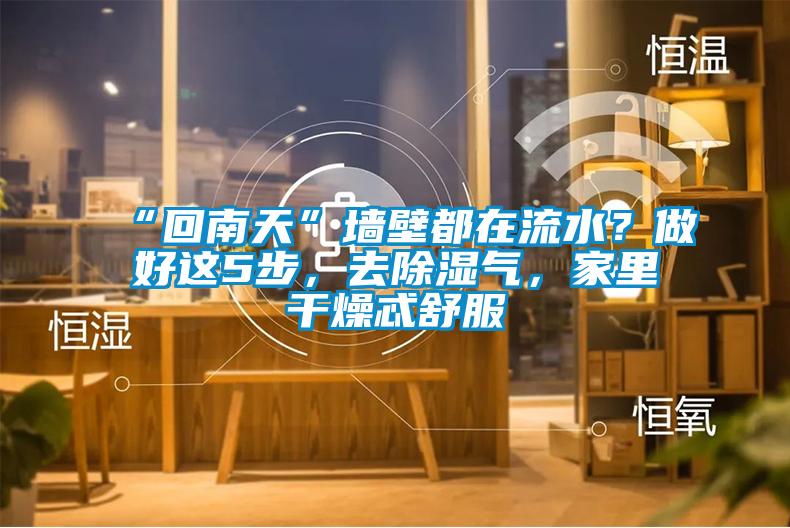 “回南天”墻壁都在流水？做好這5步，去除濕氣，家里干燥忒舒服