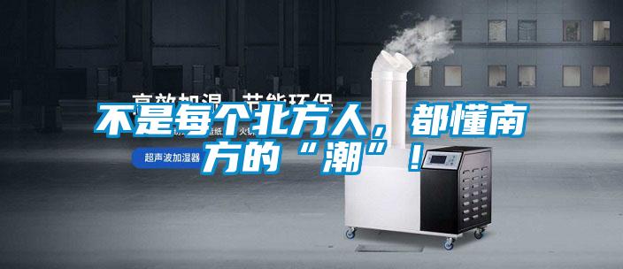不是每個(gè)北方人，都懂南方的“潮”！
