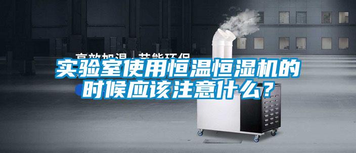 實驗室使用恒溫恒濕機的時候應(yīng)該注意什么？