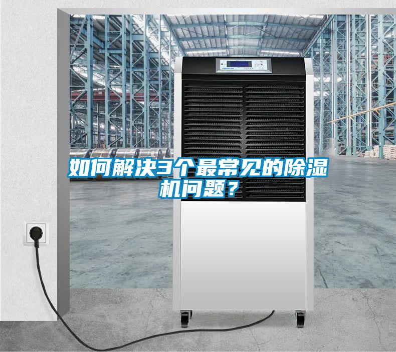 如何解決3個(gè)最常見的除濕機(jī)問題？