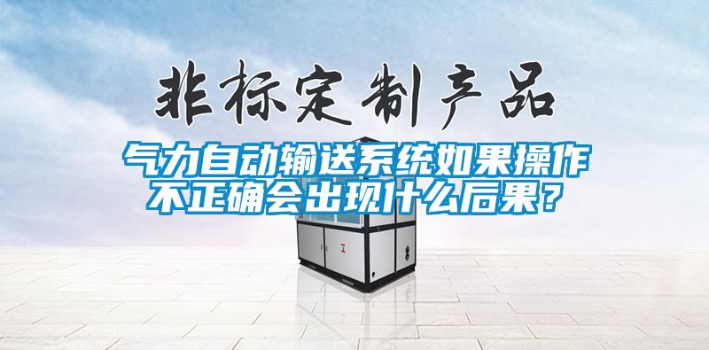 氣力自動輸送系統如果操作不正確會出現什么后果？