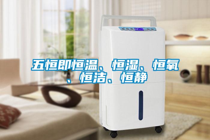 五恒即恒溫、恒濕、恒氧、恒潔、恒靜
