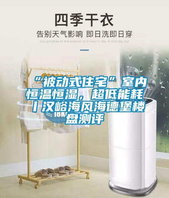 “被動式住宅”室內(nèi)恒溫恒濕，超低能耗丨漢峪海風海德堡樓盤測評