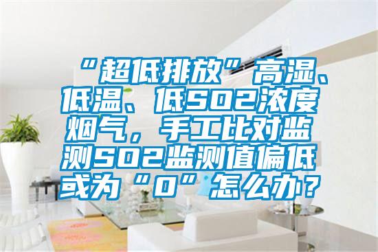 “超低排放”高濕、低溫、低SO2濃度煙氣，手工比對(duì)監(jiān)測(cè)SO2監(jiān)測(cè)值偏低或?yàn)椤?”怎么辦？