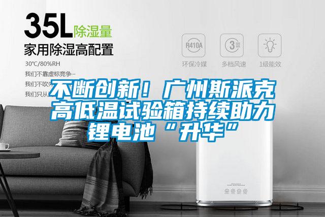 不斷創新！廣州斯派克高低溫試驗箱持續助力鋰電池“升華”