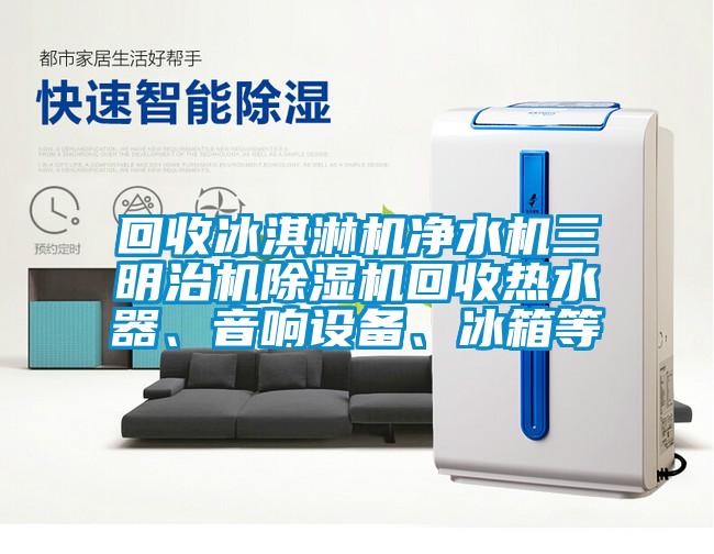 回收冰淇淋機凈水機三明治機除濕機回收熱水器、音響設備、冰箱等