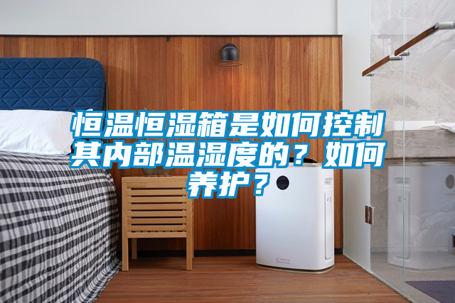 恒溫恒濕箱是如何控制其內(nèi)部溫濕度的？如何養(yǎng)護(hù)？