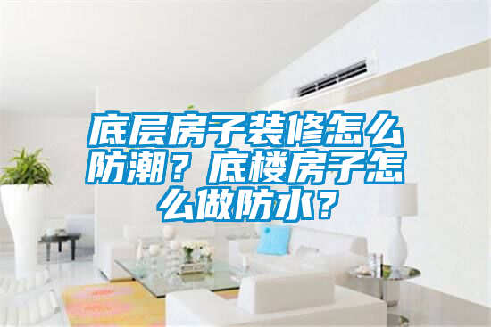 底層房子裝修怎么防潮？底樓房子怎么做防水？