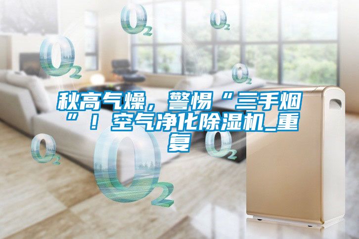 秋高氣燥，警惕“三手煙”！空氣凈化除濕機_重復