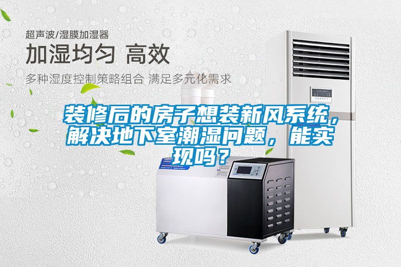 裝修后的房子想裝新風(fēng)系統(tǒng)，解決地下室潮濕問題，能實現(xiàn)嗎？