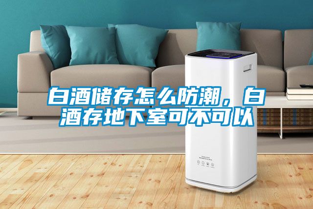 白酒儲(chǔ)存怎么防潮，白酒存地下室可不可以