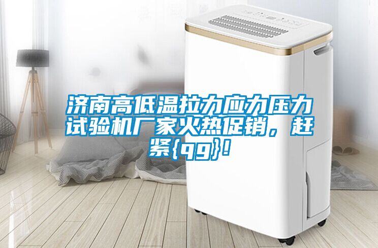 濟南高低溫拉力應力壓力試驗機廠家火熱促銷，趕緊{qg}！