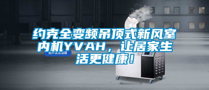 約克全變頻吊頂式新風(fēng)室內(nèi)機(jī)YVAH，讓居家生活更健康！