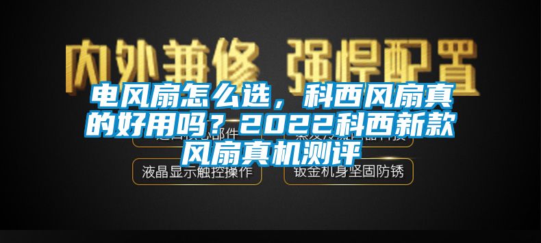 電風扇怎么選，科西風扇真的好用嗎？2022科西新款風扇真機測評