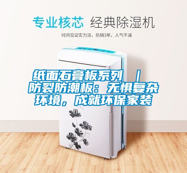 紙面石膏板系列 ｜ 防裂防潮板：無(wú)懼復(fù)雜環(huán)境，成就環(huán)保家裝