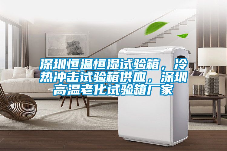深圳恒溫恒濕試驗箱，冷熱沖擊試驗箱供應，深圳高溫老化試驗箱廠家