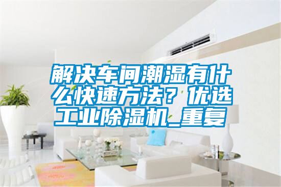 解決車間潮濕有什么快速方法？優選工業除濕機_重復