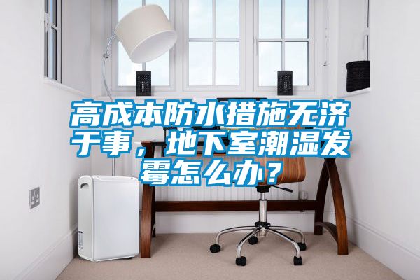 高成本防水措施無濟(jì)于事，地下室潮濕發(fā)霉怎么辦？